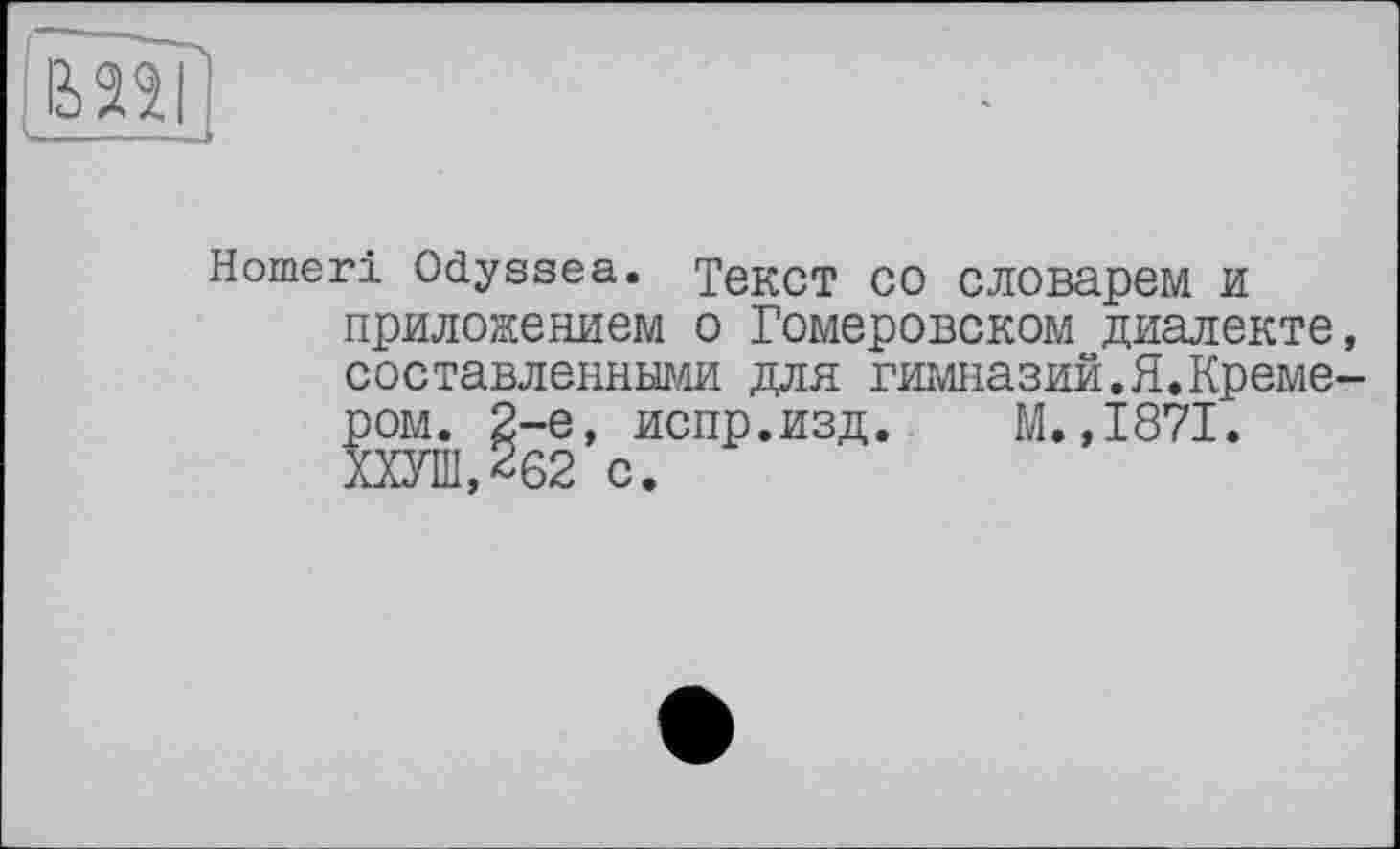 ﻿Homer! Odyssea. Текст СО СЛОВарем И приложением о Гомеровском диалекте, составленными для гимназий.Я.Кремером. 2-е, испр.изд. М. ,1871. ХХУШ,2б2 с.